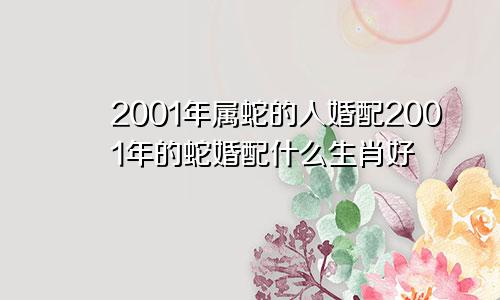 2001年属蛇的人婚配2001年的蛇婚配什么生肖好