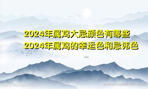 2024年属鸡大忌颜色有哪些2024年属鸡的幸运色和忌讳色