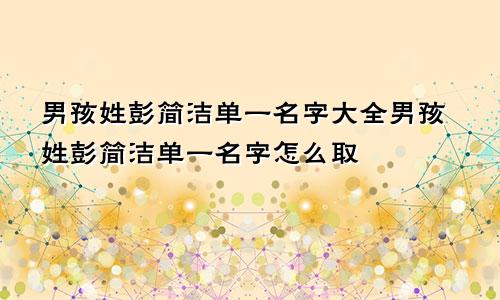 男孩姓彭简洁单一名字大全男孩姓彭简洁单一名字怎么取