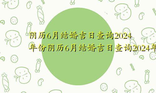 阴历6月结婚吉日查询2024年份阴历6月结婚吉日查询2024年出生