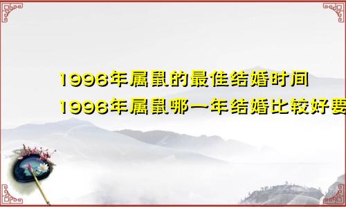 1996年属鼠的最佳结婚时间1996年属鼠哪一年结婚比较好要怎么选择结婚吉日