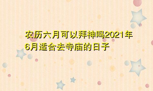 农历六月可以拜神吗2021年6月适合去寺庙的日子