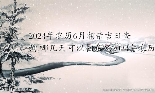 2024年农历6月相亲吉日查询,哪几天可以相亲呢2024年农历6月相亲吉日查询,哪几天可以相亲结婚