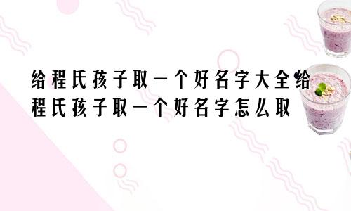 给程氏孩子取一个好名字大全给程氏孩子取一个好名字怎么取