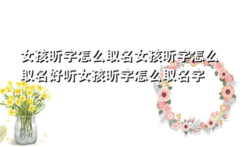 女孩昕字怎么取名女孩昕字怎么取名好听女孩昕字怎么取名字