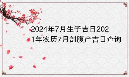 2024年7月生子吉日2021年农历7月剖腹产吉日查询