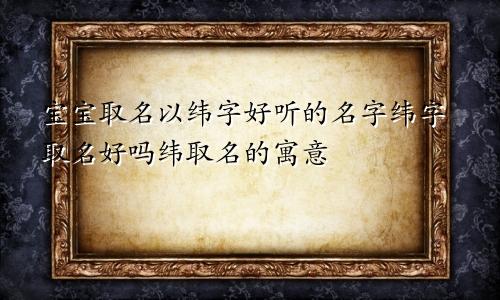 宝宝取名以纬字好听的名字纬字取名好吗纬取名的寓意