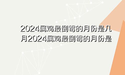 2024属鸡最倒霉的月份是几月2024属鸡最倒霉的月份是