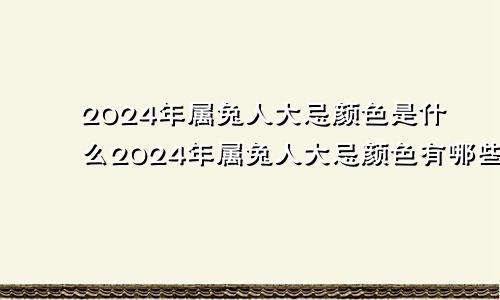 2024年属兔人大忌颜色是什么2024年属兔人大忌颜色有哪些