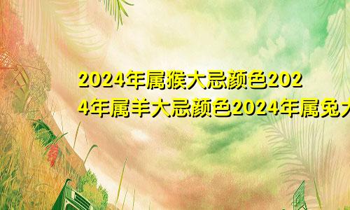 2024年属猴大忌颜色2024年属羊大忌颜色2024年属兔大忌颜色