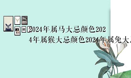 2024年属马大忌颜色2024年属猴大忌颜色2024年属兔大忌颜色