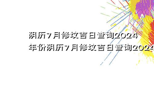 阴历7月修坟吉日查询2024年份阴历7月修坟吉日查询2024年结婚