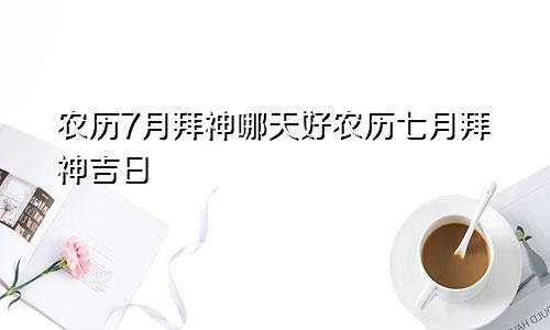 农历7月拜神哪天好农历七月拜神吉日