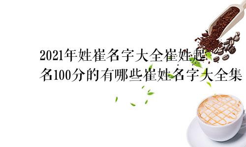 2021年姓崔名字大全崔姓起名100分的有哪些崔姓名字大全集