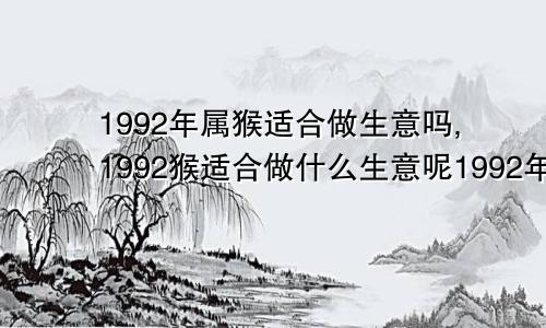 1992年属猴适合做生意吗,1992猴适合做什么生意呢1992年属猴适合做生意吗,1992猴适合做什么生意好