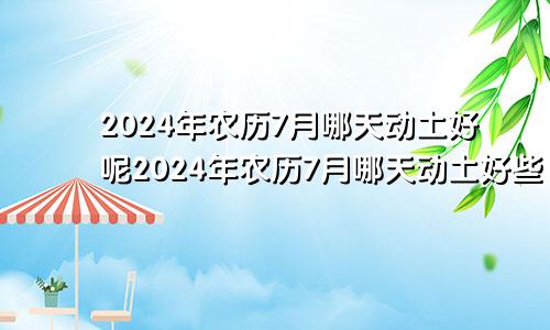 2024年农历7月哪天动土好呢2024年农历7月哪天动土好些