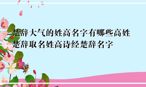 楚辞大气的姓高名字有哪些高姓楚辞取名姓高诗经楚辞名字