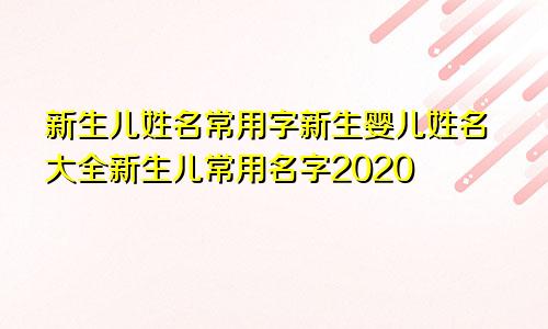 新生儿姓名常用字新生婴儿姓名大全新生儿常用名字2020