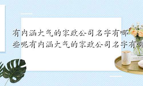 有内涵大气的家政公司名字有哪些呢有内涵大气的家政公司名字有哪些好听