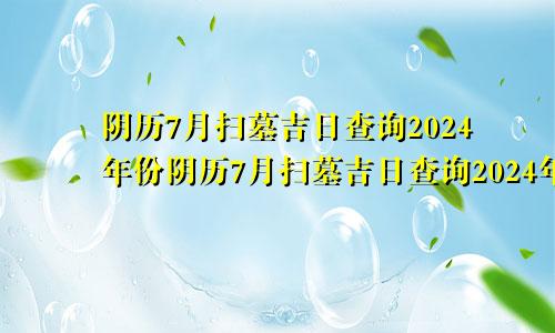 阴历7月扫墓吉日查询2024年份阴历7月扫墓吉日查询2024年结婚