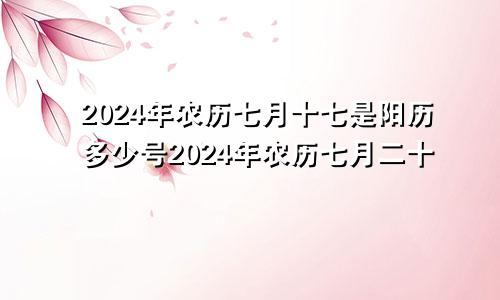 2024年农历七月十七是阳历多少号2024年农历七月二十