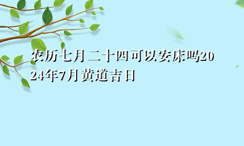 农历七月二十四可以安床吗2024年7月黄道吉日