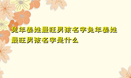 兔年姜姓最旺男孩名字兔年姜姓最旺男孩名字是什么