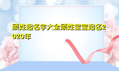 顾姓起名字大全顾姓宝宝起名2020年