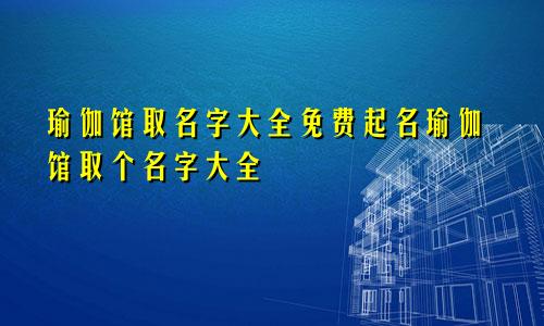 瑜伽馆取名字大全免费起名瑜伽馆取个名字大全