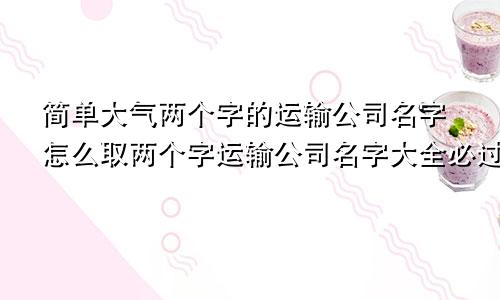 简单大气两个字的运输公司名字怎么取两个字运输公司名字大全必过