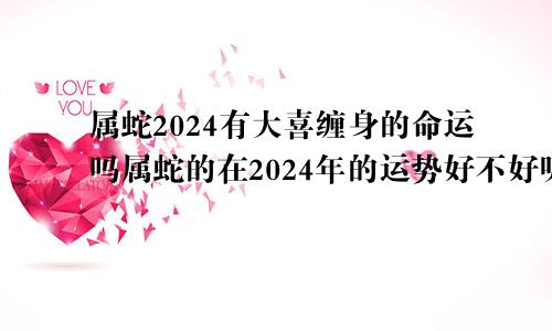 属蛇2024有大喜缠身的命运吗属蛇的在2024年的运势好不好呢