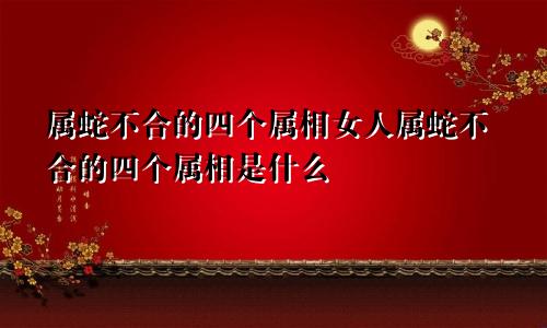 属蛇不合的四个属相女人属蛇不合的四个属相是什么