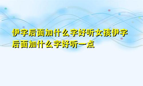 伊字后面加什么字好听女孩伊字后面加什么字好听一点