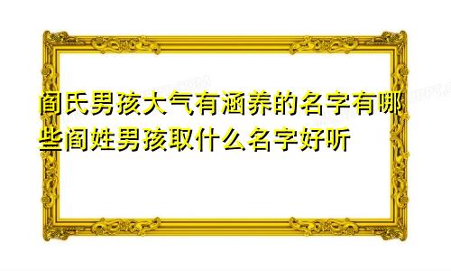 阎氏男孩大气有涵养的名字有哪些阎姓男孩取什么名字好听