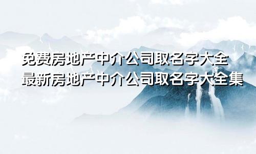 免费房地产中介公司取名字大全最新房地产中介公司取名字大全集