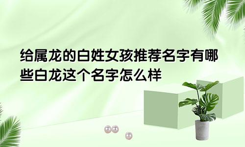 给属龙的白姓女孩推荐名字有哪些白龙这个名字怎么样