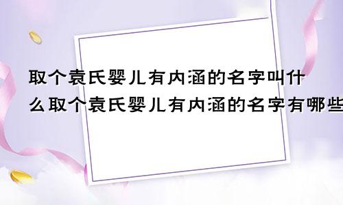 取个袁氏婴儿有内涵的名字叫什么取个袁氏婴儿有内涵的名字有哪些