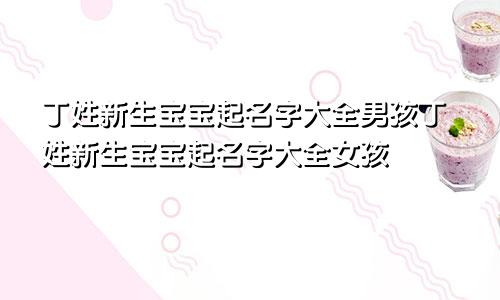 丁姓新生宝宝起名字大全男孩丁姓新生宝宝起名字大全女孩