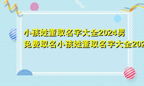 小孩姓董取名字大全2024男免费取名小孩姓董取名字大全2024男免费起名