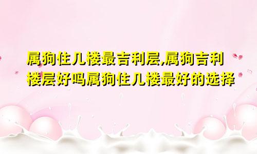 属狗住几楼最吉利层,属狗吉利楼层好吗属狗住几楼最好的选择