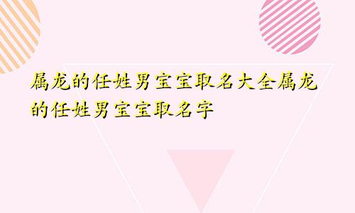 属龙的任姓男宝宝取名大全属龙的任姓男宝宝取名字