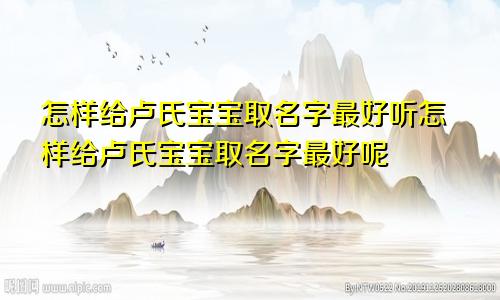 怎样给卢氏宝宝取名字最好听怎样给卢氏宝宝取名字最好呢