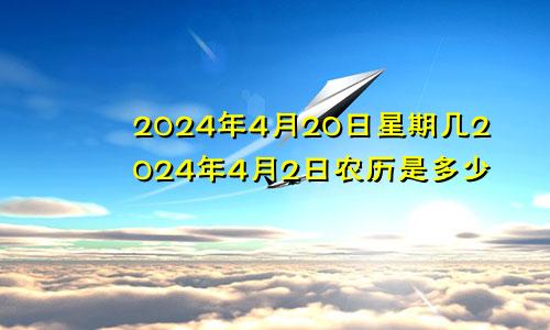 2024年4月20日星期几2024年4月2日农历是多少