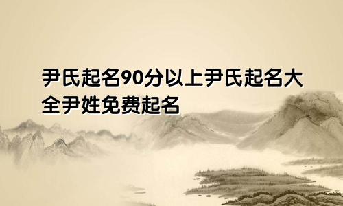 尹氏起名90分以上尹氏起名大全尹姓免费起名