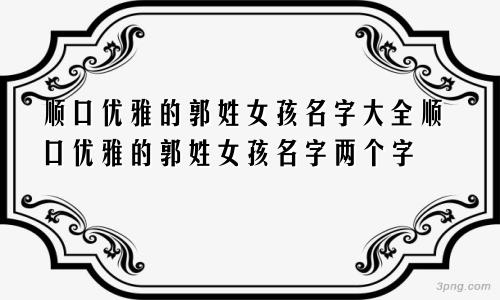 顺口优雅的郭姓女孩名字大全顺口优雅的郭姓女孩名字两个字