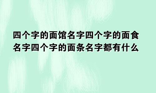 四个字的面馆名字四个字的面食名字四个字的面条名字都有什么