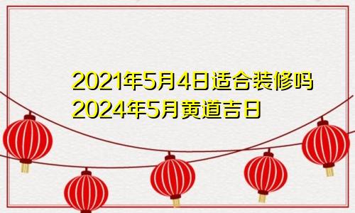 2021年5月4日适合装修吗2024年5月黄道吉日