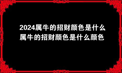 2024属牛的招财颜色是什么属牛的招财颜色是什么颜色