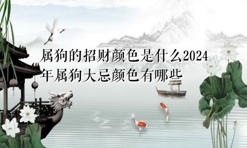 属狗的招财颜色是什么2024年属狗大忌颜色有哪些