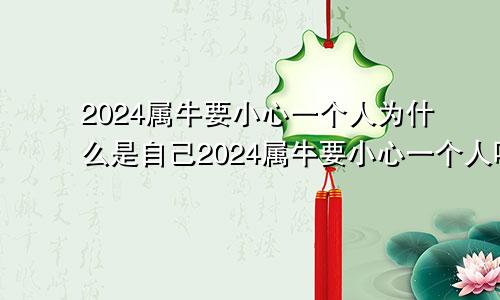 2024属牛要小心一个人为什么是自己2024属牛要小心一个人吗